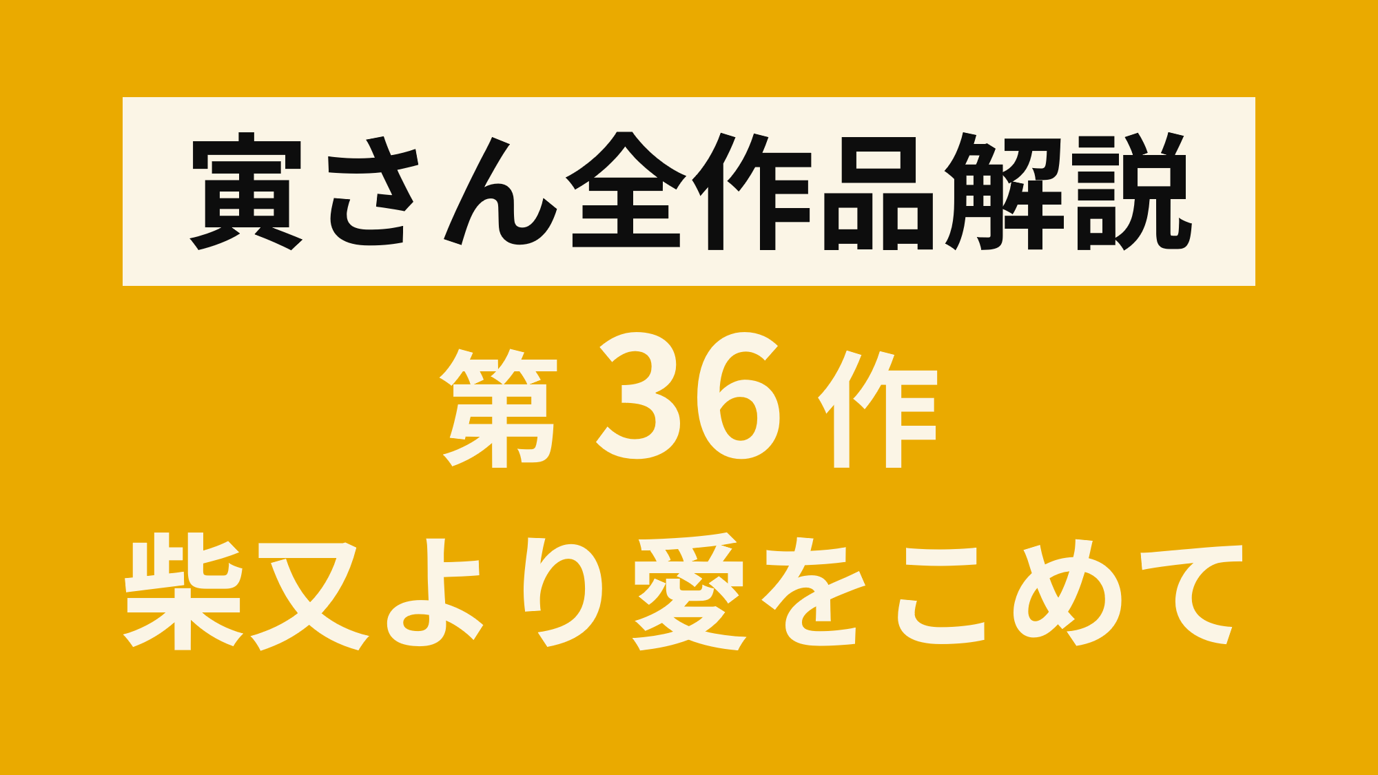 寅さん全作品解説 第36作 男はつらいよ柴又より愛をこめて 寅さんとわたし